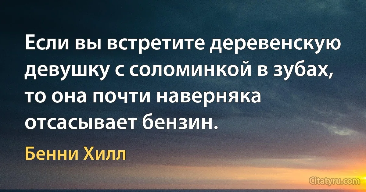 Если вы встретите деревенскую девушку с соломинкой в зубах, то она почти наверняка отсасывает бензин. (Бенни Хилл)