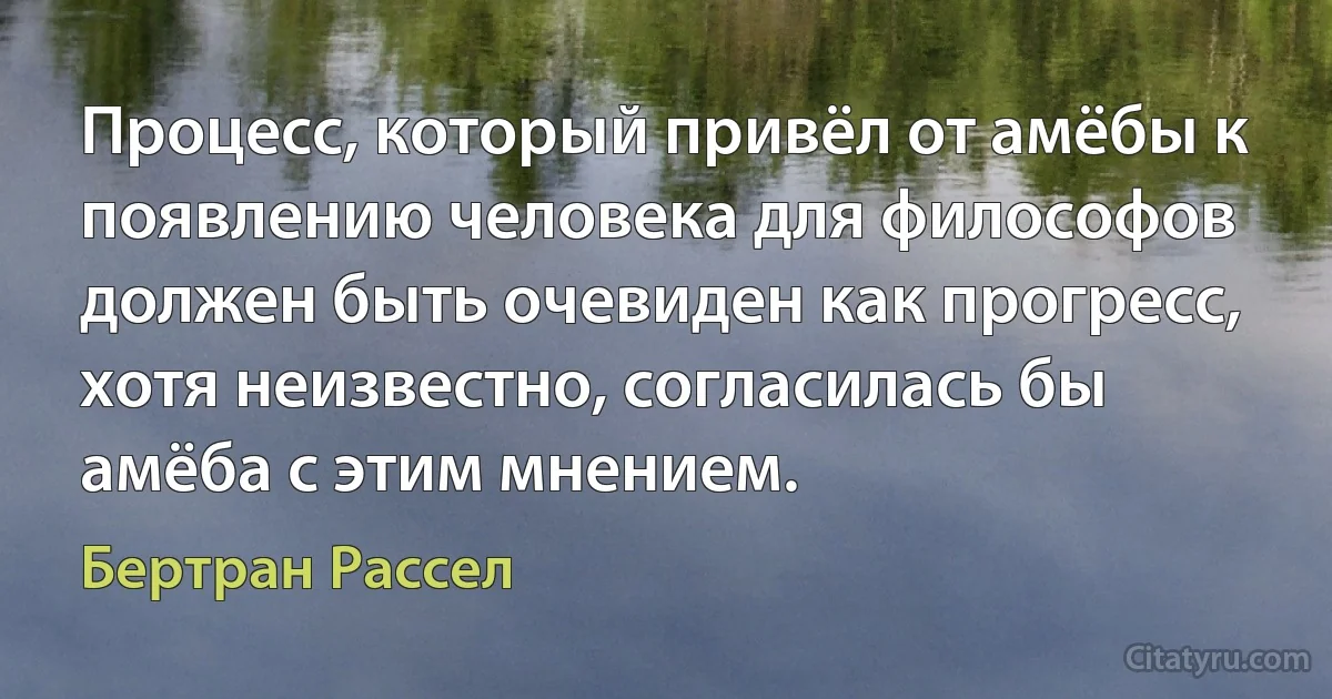 Процесс, который привёл от амёбы к появлению человека для философов должен быть очевиден как прогресс, хотя неизвестно, согласилась бы амёба с этим мнением. (Бертран Рассел)