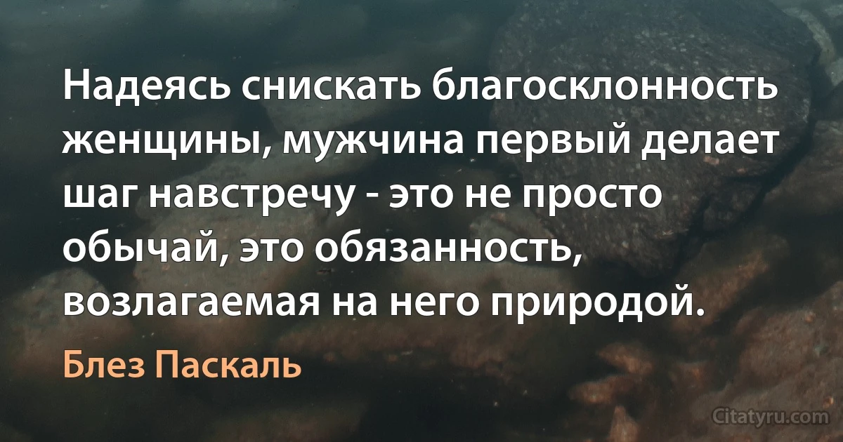 Надеясь снискать благосклонность женщины, мужчина первый делает шаг навстречу - это не просто обычай, это обязанность, возлагаемая на него природой. (Блез Паскаль)