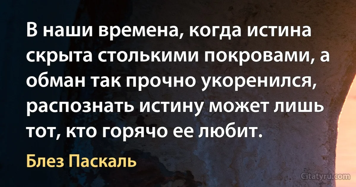 В наши времена, когда истина скрыта столькими покровами, а обман так прочно укоренился, распознать истину может лишь тот, кто горячо ее любит. (Блез Паскаль)