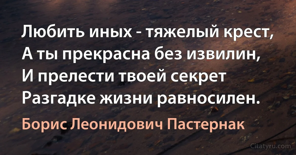 Любить иных - тяжелый крест,
А ты прекрасна без извилин,
И прелести твоей секрет
Разгадке жизни равносилен. (Борис Леонидович Пастернак)