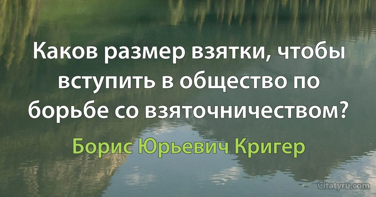 Каков размер взятки, чтобы вступить в общество по борьбе со взяточничеством? (Борис Юрьевич Кригер)