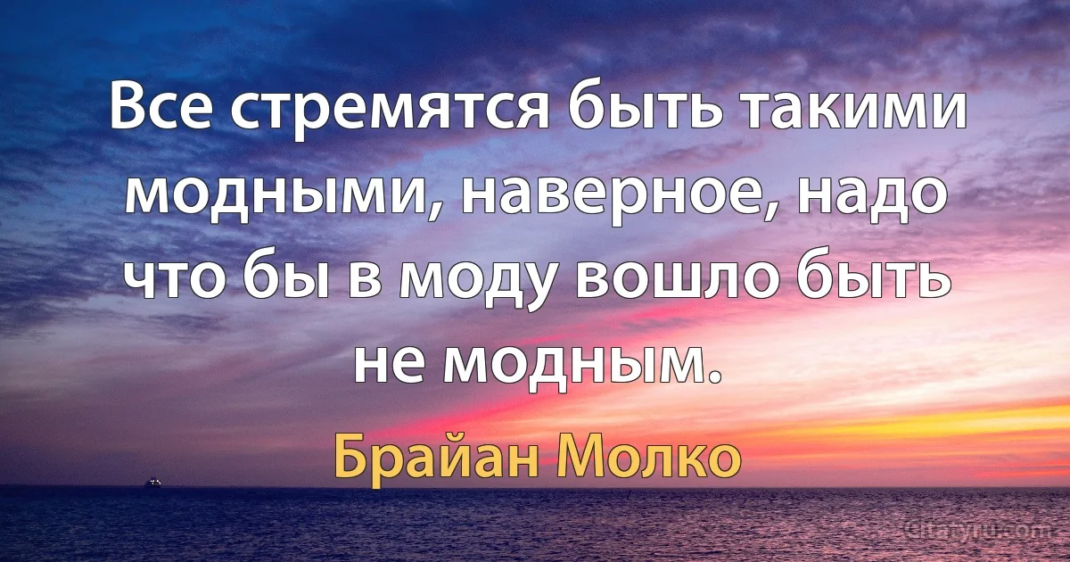 Все стремятся быть такими модными, наверное, надо что бы в моду вошло быть не модным. (Брайан Молко)