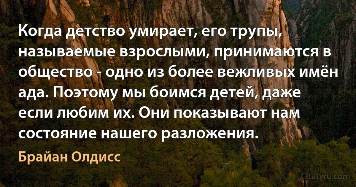 Когда детство умирает, его трупы, называемые взрослыми, принимаются в общество - одно из более вежливых имён ада. Поэтому мы боимся детей, даже если любим их. Они показывают нам состояние нашего разложения. (Брайан Олдисс)