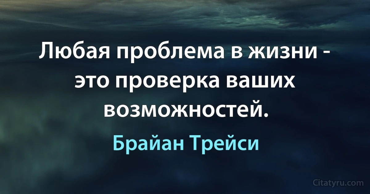 Любая проблема в жизни - это проверка ваших возможностей. (Брайан Трейси)