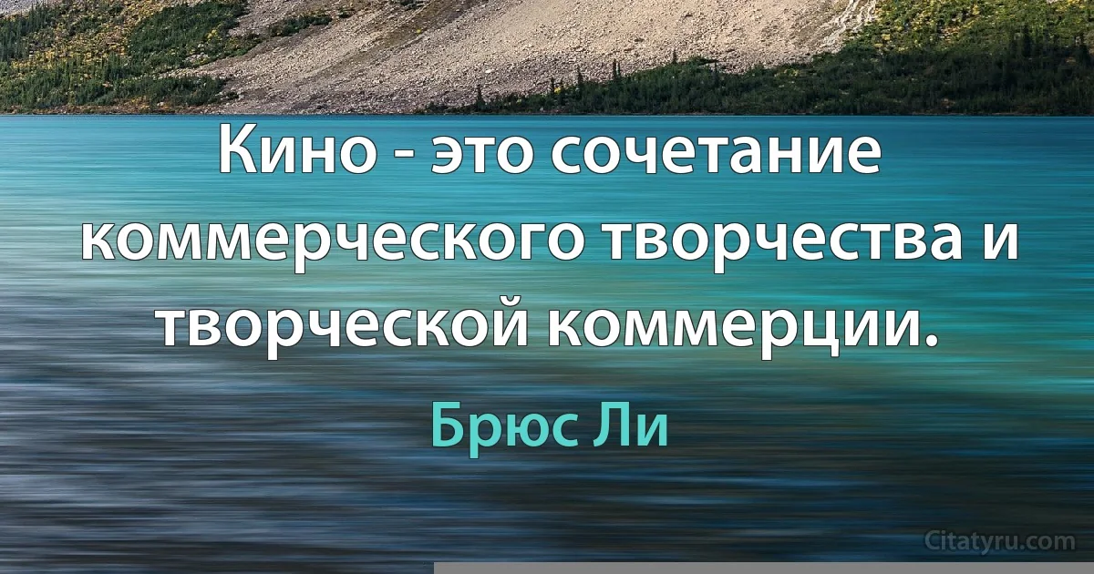 Кино - это сочетание коммерческого творчества и творческой коммерции. (Брюс Ли)