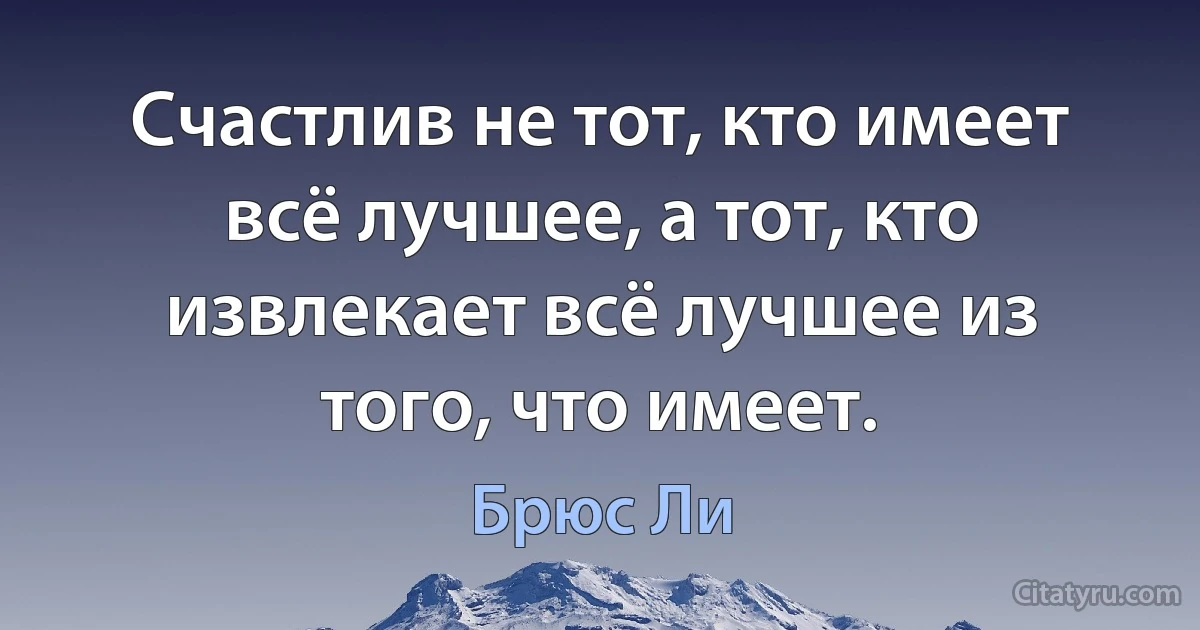 Счастлив не тот, кто имеет всё лучшее, а тот, кто извлекает всё лучшее из того, что имеет. (Брюс Ли)