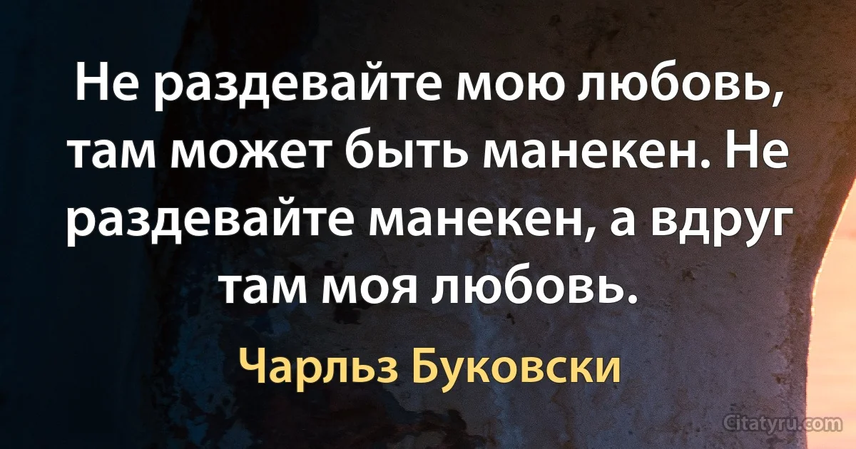 Не раздевайте мою любовь, там может быть манекен. Не раздевайте манекен, а вдруг там моя любовь. (Чарльз Буковски)