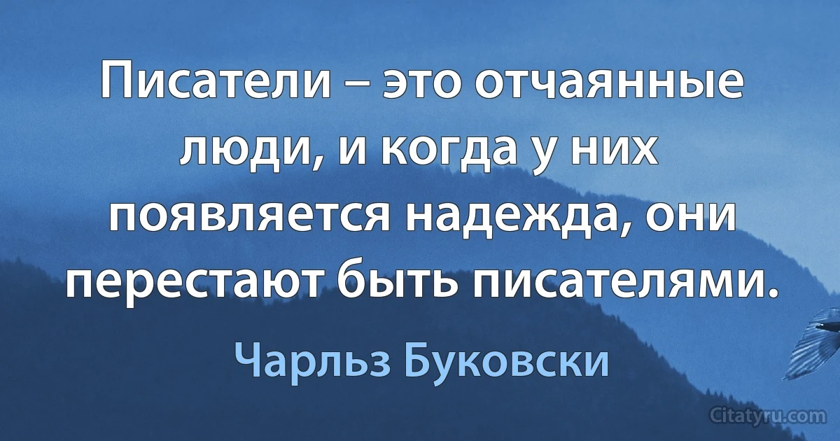 Писатели – это отчаянные люди, и когда у них появляется надежда, они перестают быть писателями. (Чарльз Буковски)