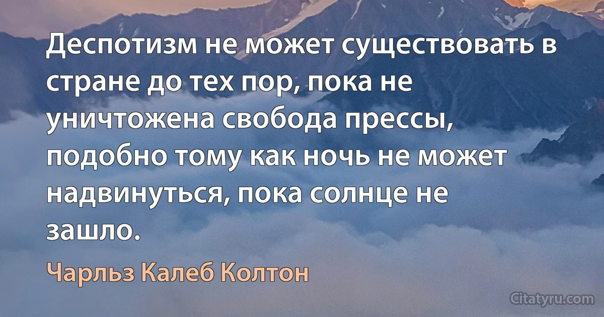 Деспотизм не может существовать в стране до тех пор, пока не уничтожена свобода прессы, подобно тому как ночь не может надвинуться, пока солнце не зашло. (Чарльз Калеб Колтон)