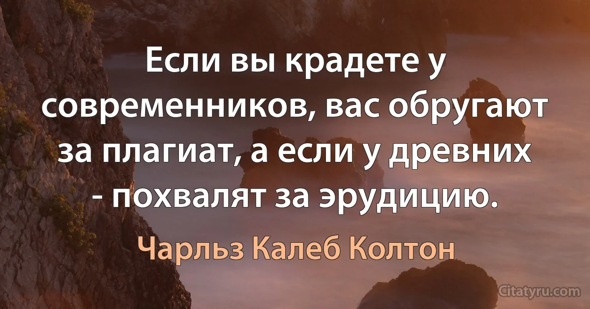 Если вы крадете у современников, вас обругают за плагиат, а если у древних - похвалят за эрудицию. (Чарльз Калеб Колтон)