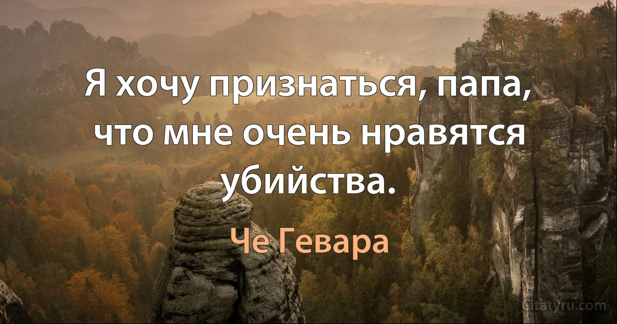 Я хочу признаться, папа, что мне очень нравятся убийства. (Че Гевара)