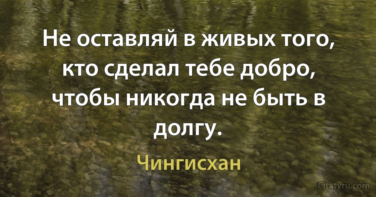 Не оставляй в живых того, кто сделал тебе добро, чтобы никогда не быть в долгу. (Чингисхан)