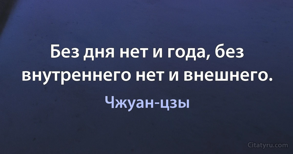 Без дня нет и года, без внутреннего нет и внешнего. (Чжуан-цзы)