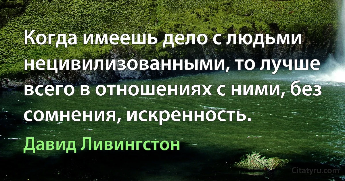 Когда имеешь дело с людьми нецивилизованными, то лучше всего в отношениях с ними, без сомнения, искренность. (Давид Ливингстон)