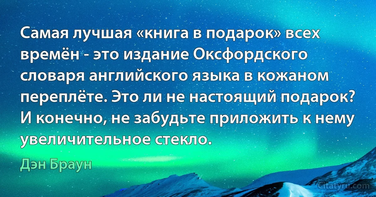 Самая лучшая «книга в подарок» всех времён - это издание Оксфордского словаря английского языка в кожаном переплёте. Это ли не настоящий подарок? И конечно, не забудьте приложить к нему увеличительное стекло. (Дэн Браун)