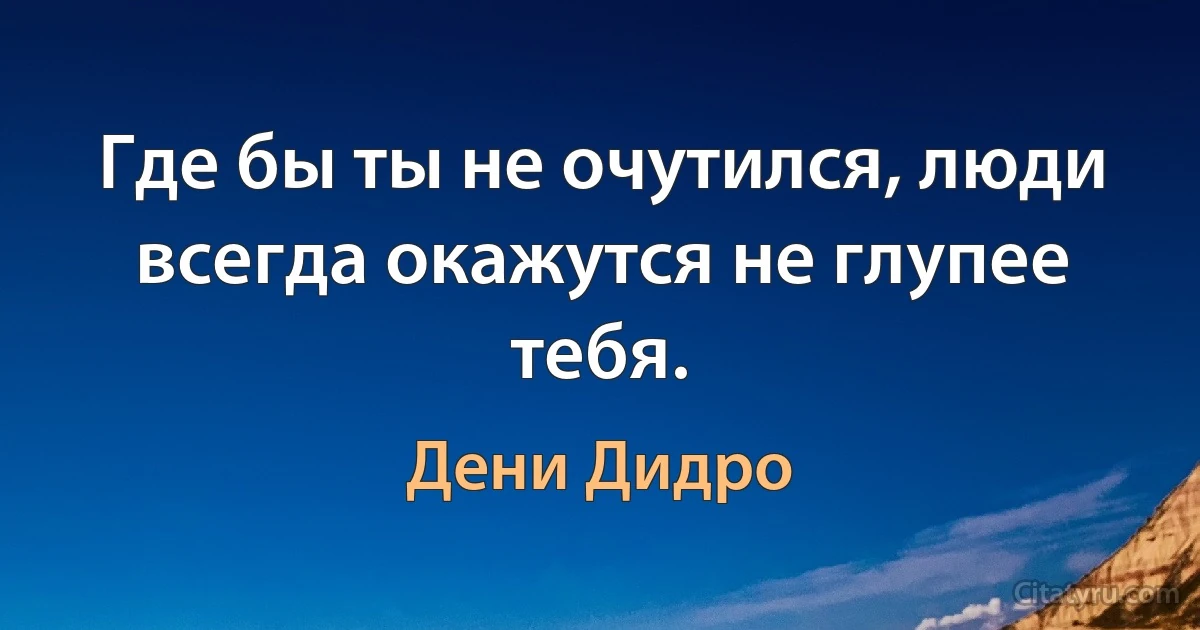 Где бы ты не очутился, люди всегда окажутся не глупее тебя. (Дени Дидро)