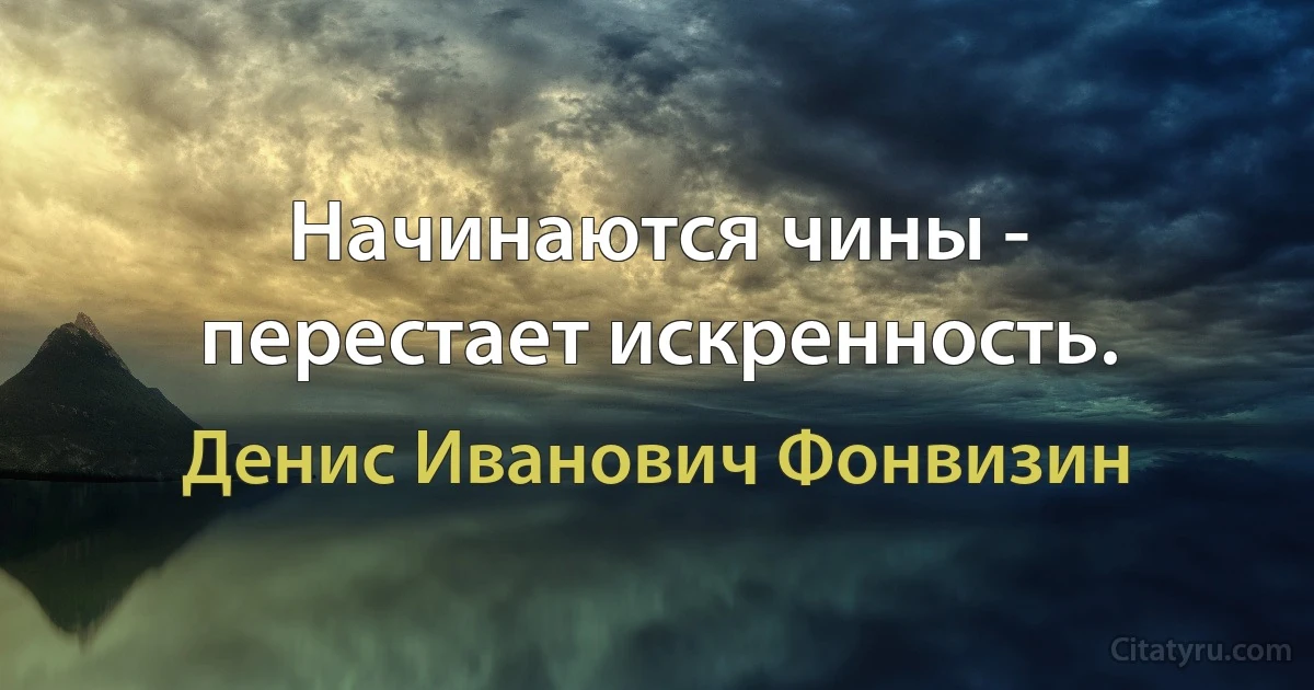 Начинаются чины - перестает искренность. (Денис Иванович Фонвизин)