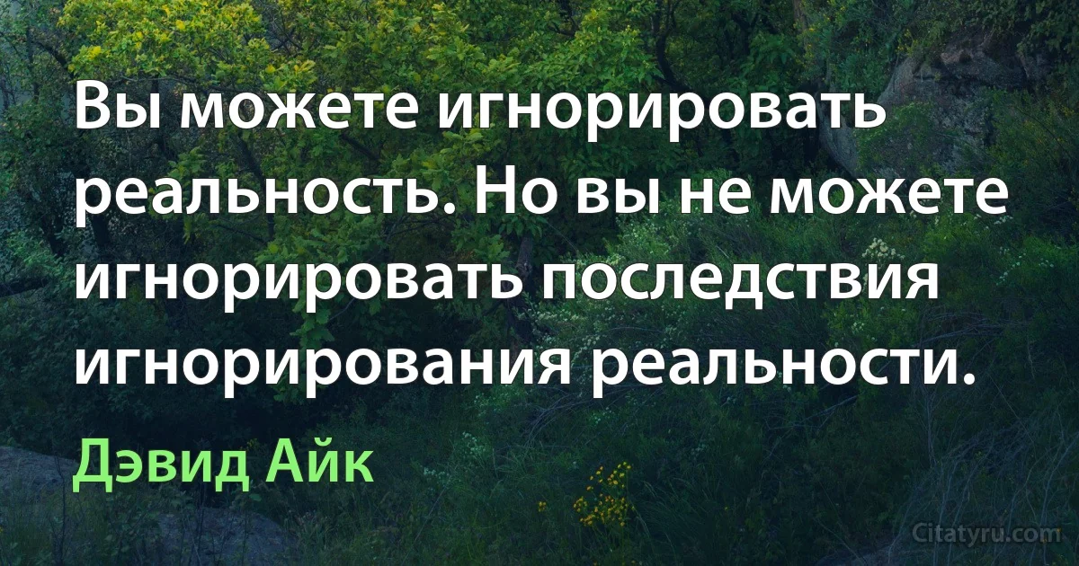 Вы можете игнорировать реальность. Но вы не можете игнорировать последствия игнорирования реальности. (Дэвид Айк)