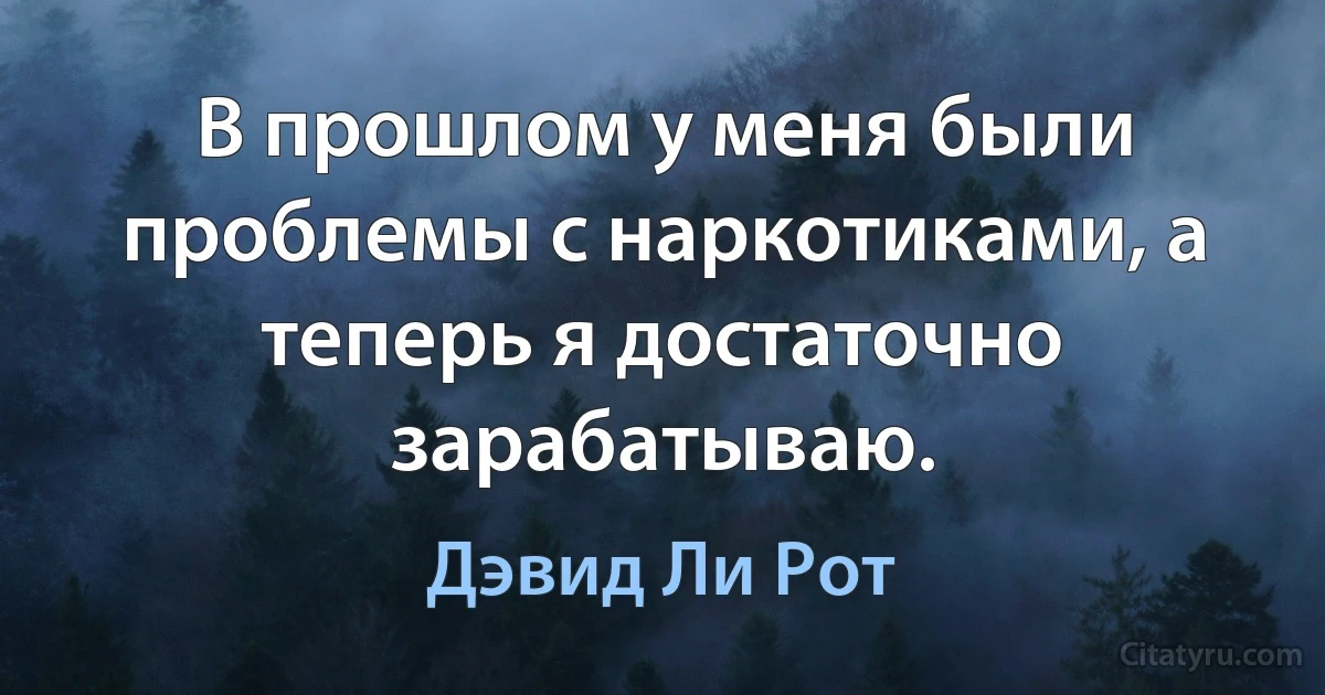 В прошлом у меня были проблемы с наркотиками, а теперь я достаточно зарабатываю. (Дэвид Ли Рот)