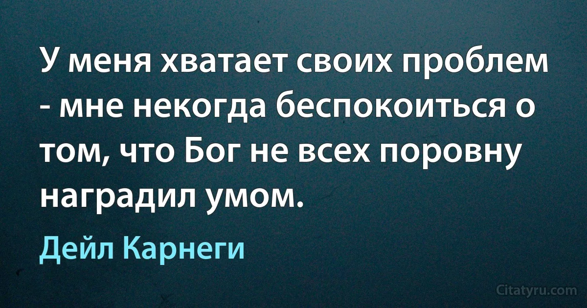 У меня хватает своих проблем - мне некогда беспокоиться о том, что Бог не всех поровну наградил умом. (Дейл Карнеги)