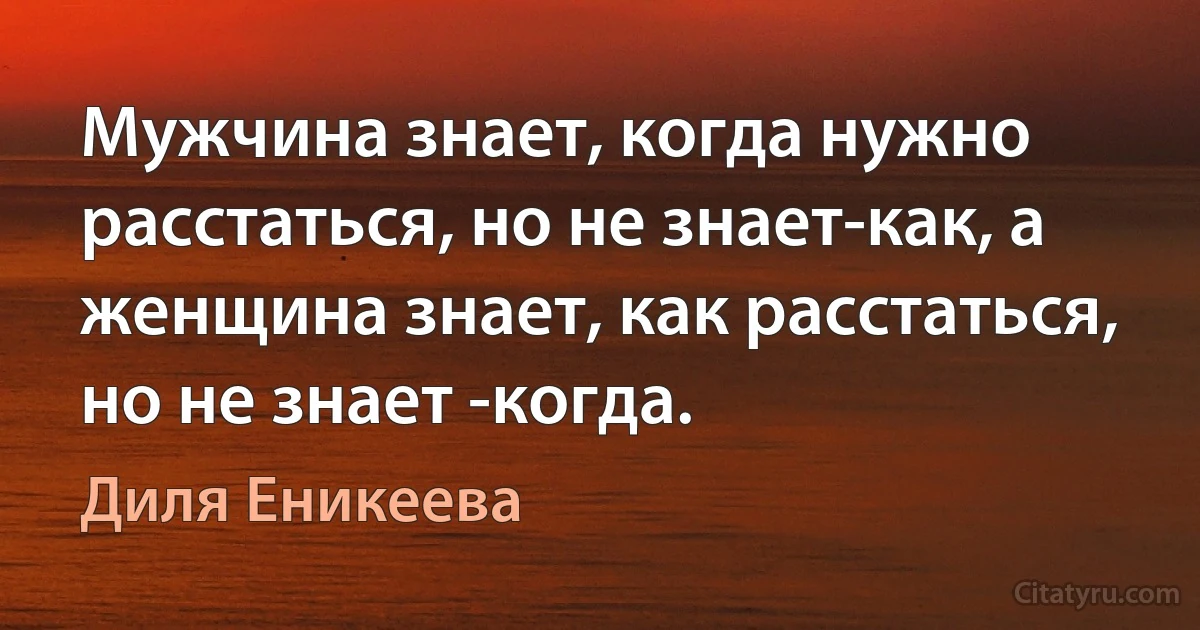 Мужчина знает, когда нужно расстаться, но не знает-как, а женщина знает, как расстаться, но не знает -когда. (Диля Еникеева)