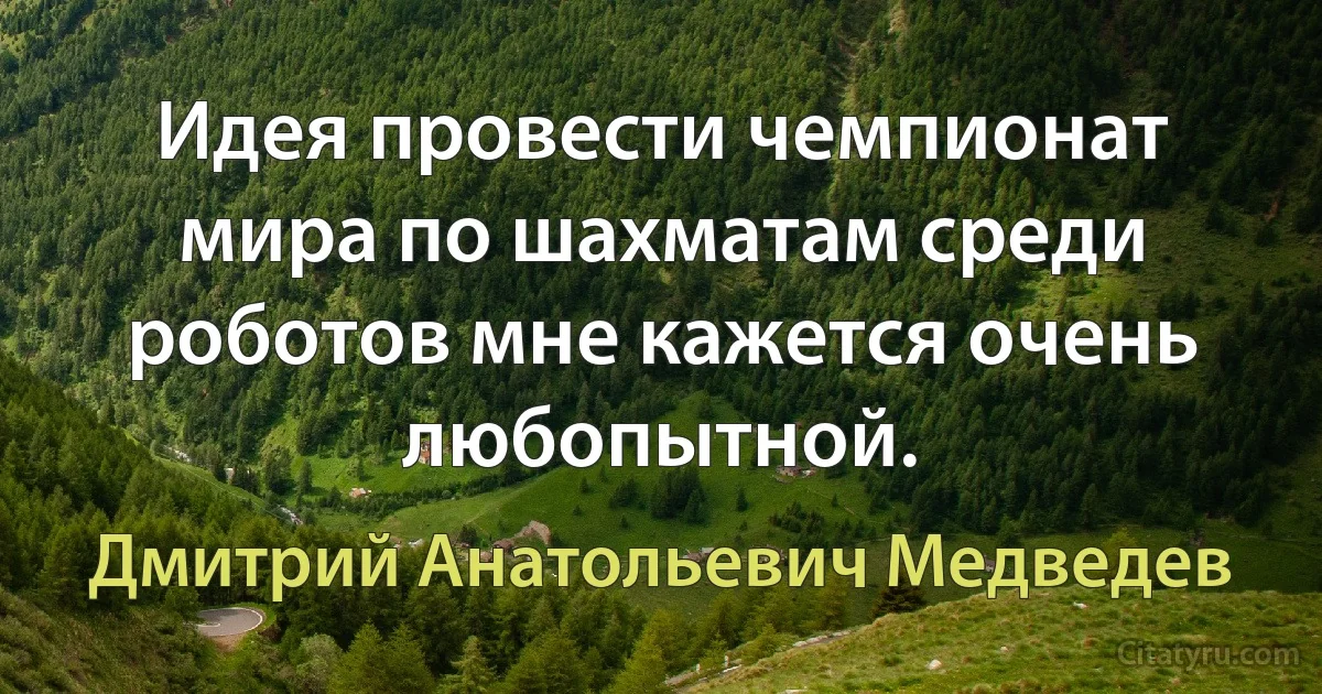 Идея провести чемпионат мира по шахматам среди роботов мне кажется очень любопытной. (Дмитрий Анатольевич Медведев)