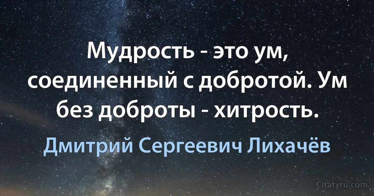 Мудрость - это ум, соединенный с добротой. Ум без доброты - хитрость. (Дмитрий Сергеевич Лихачёв)