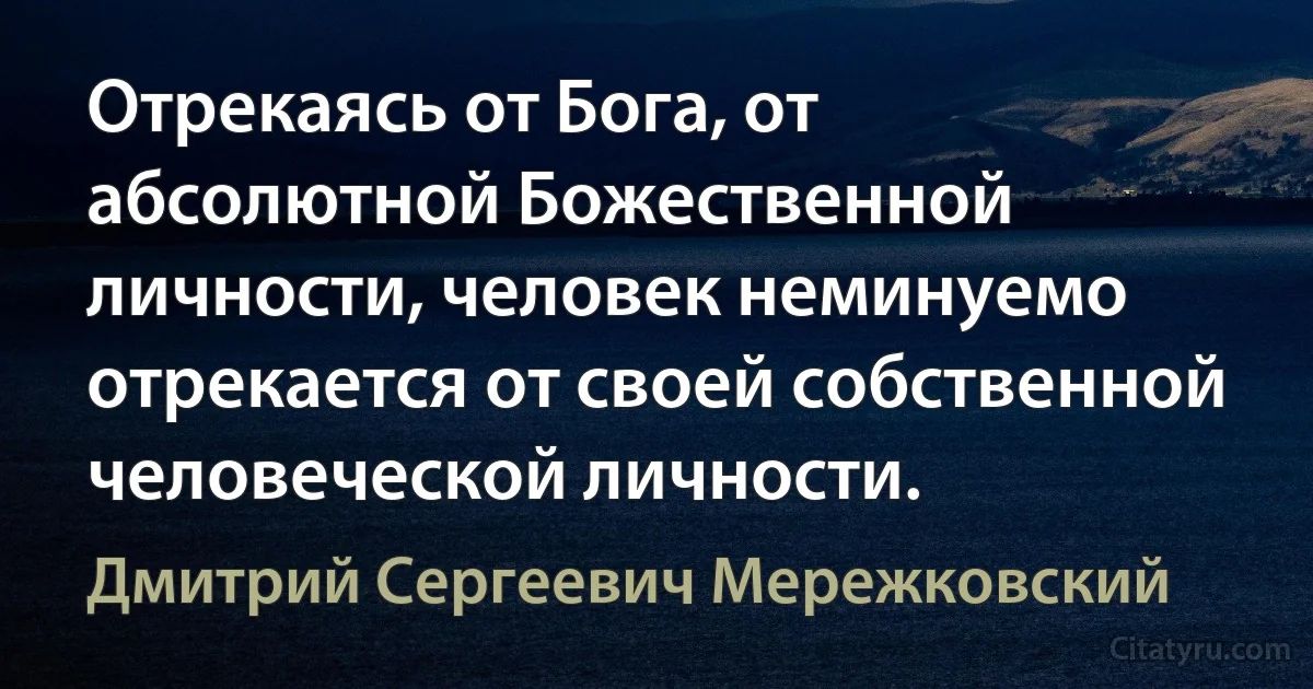 Отрекаясь от Бога, от абсолютной Божественной личности, человек неминуемо отрекается от своей собственной человеческой личности. (Дмитрий Сергеевич Мережковский)