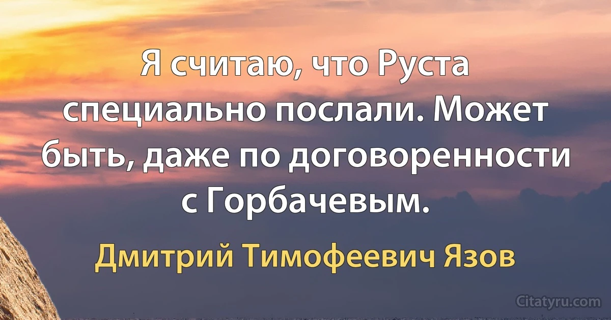 Я считаю, что Руста специально послали. Может быть, даже по договоренности с Горбачевым. (Дмитрий Тимофеевич Язов)