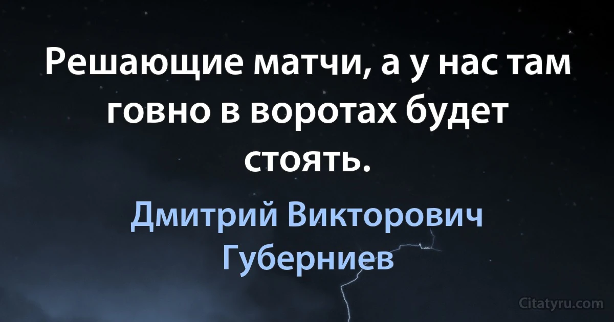 Решающие матчи, а у нас там говно в воротах будет стоять. (Дмитрий Викторович Губерниев)