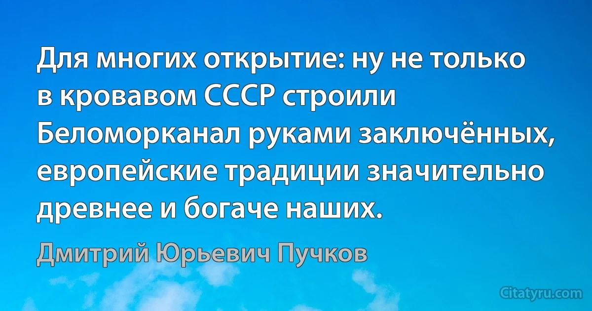 Для многих открытие: ну не только в кровавом СССР строили Беломорканал руками заключённых, европейские традиции значительно древнее и богаче наших. (Дмитрий Юрьевич Пучков)