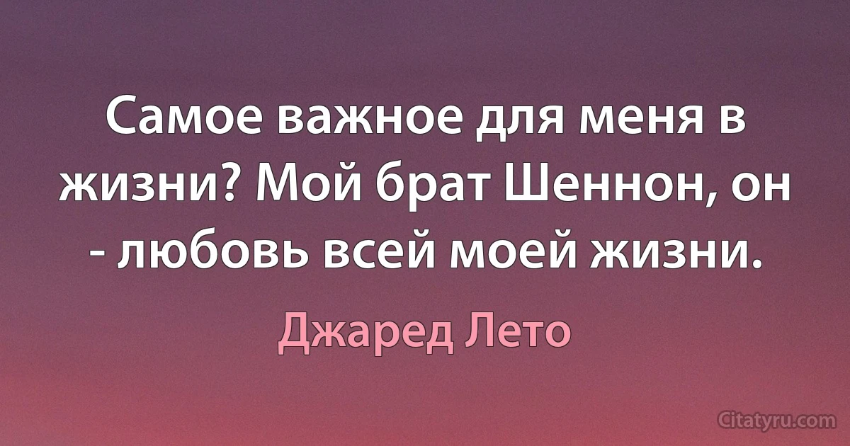 Самое важное для меня в жизни? Мой брат Шеннон, он - любовь всей моей жизни. (Джаред Лето)