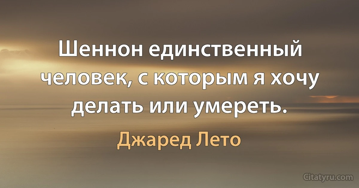 Шеннон единственный человек, с которым я хочу делать или умереть. (Джаред Лето)