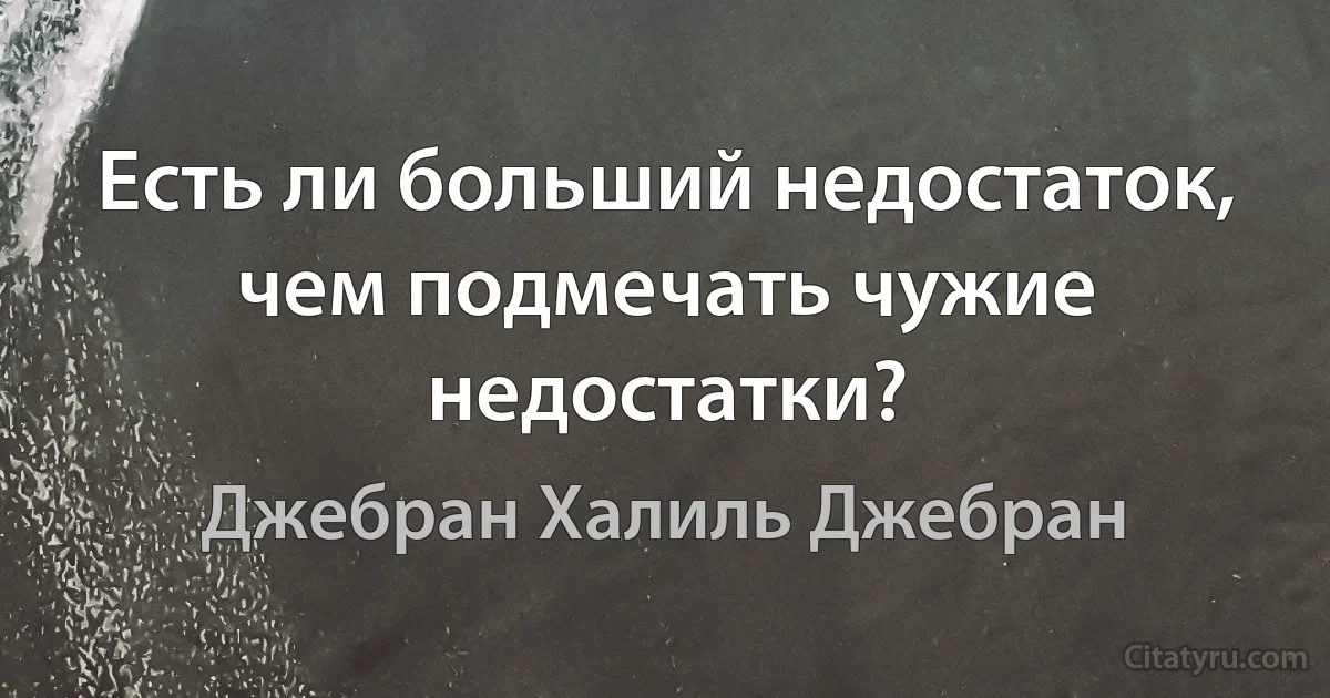 Есть ли больший недостаток, чем подмечать чужие недостатки? (Джебран Халиль Джебран)