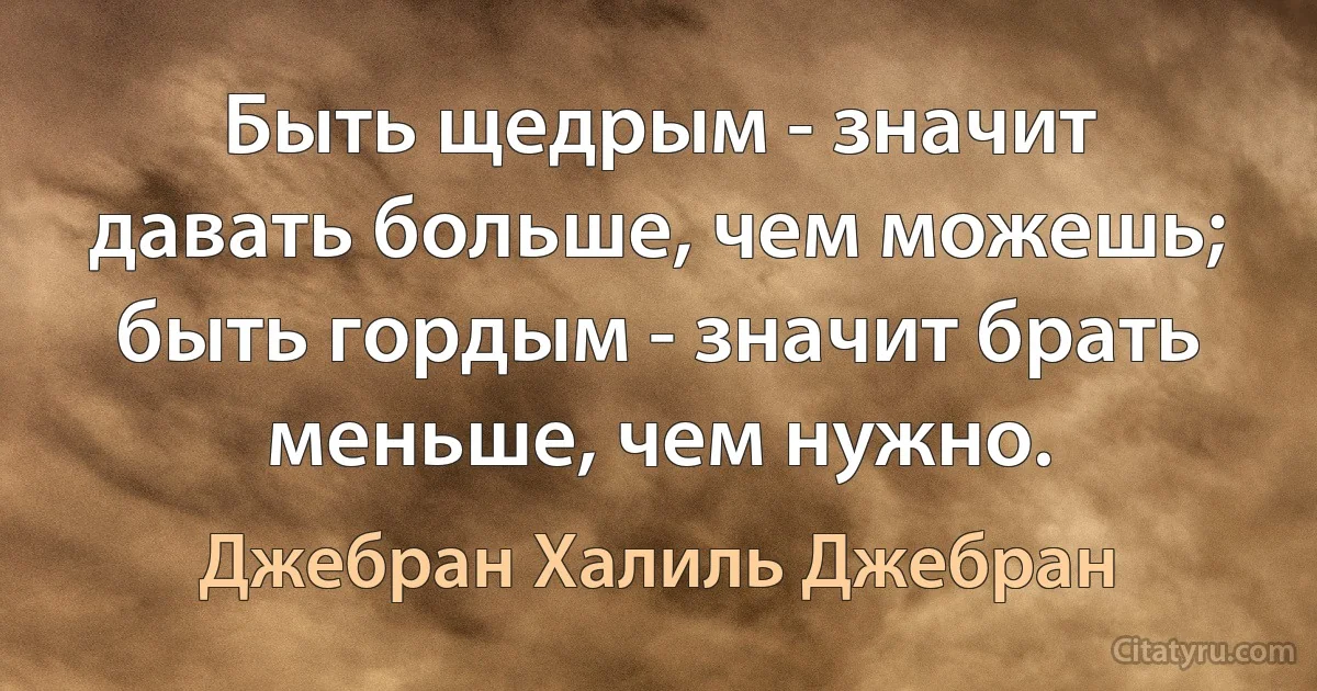 Быть щедрым - значит давать больше, чем можешь; быть гордым - значит брать меньше, чем нужно. (Джебран Халиль Джебран)