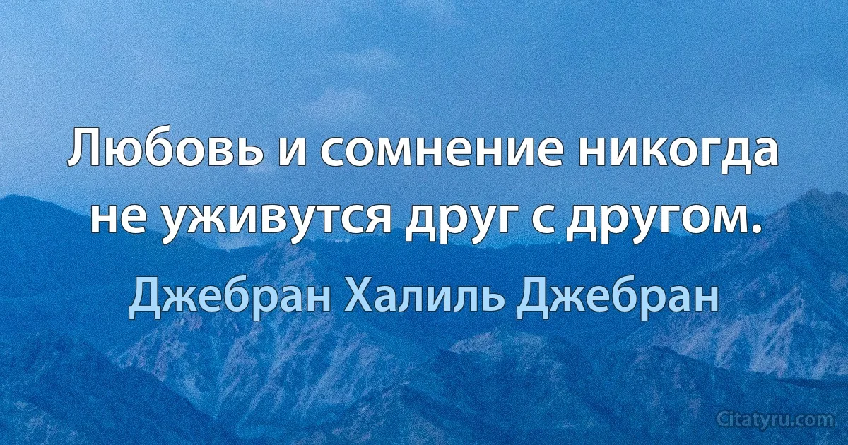 Любовь и сомнение никогда не уживутся друг с другом. (Джебран Халиль Джебран)