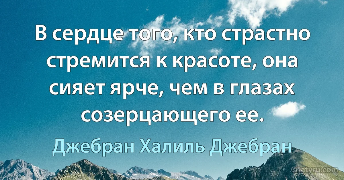 В сердце того, кто страстно стремится к красоте, она сияет ярче, чем в глазах созерцающего ее. (Джебран Халиль Джебран)