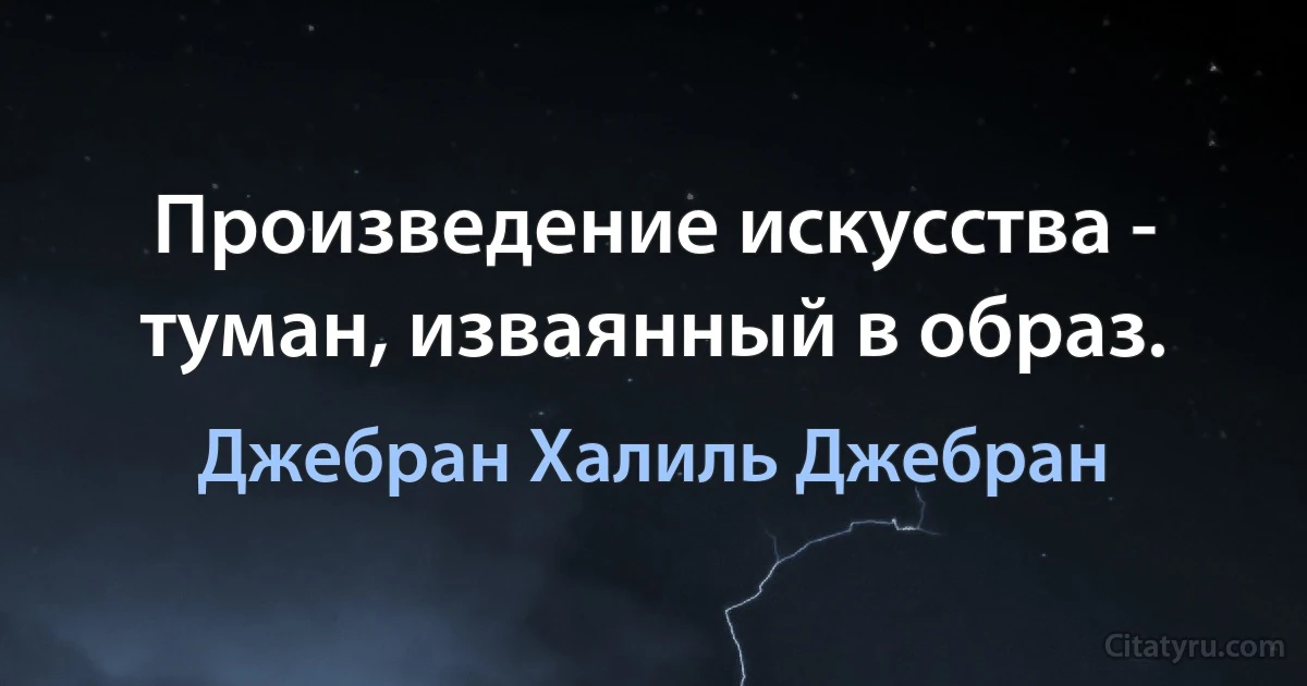 Произведение искусства - туман, изваянный в образ. (Джебран Халиль Джебран)