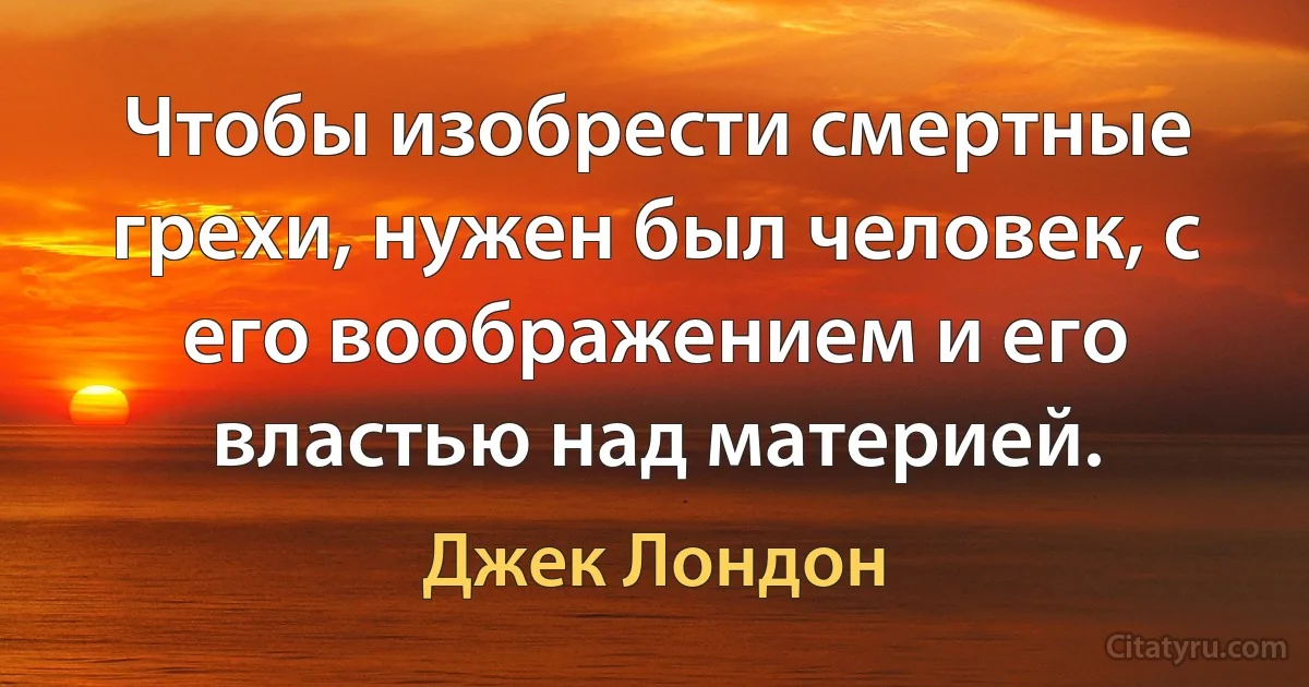 Чтобы изобрести смертные грехи, нужен был человек, с его воображением и его властью над материей. (Джек Лондон)