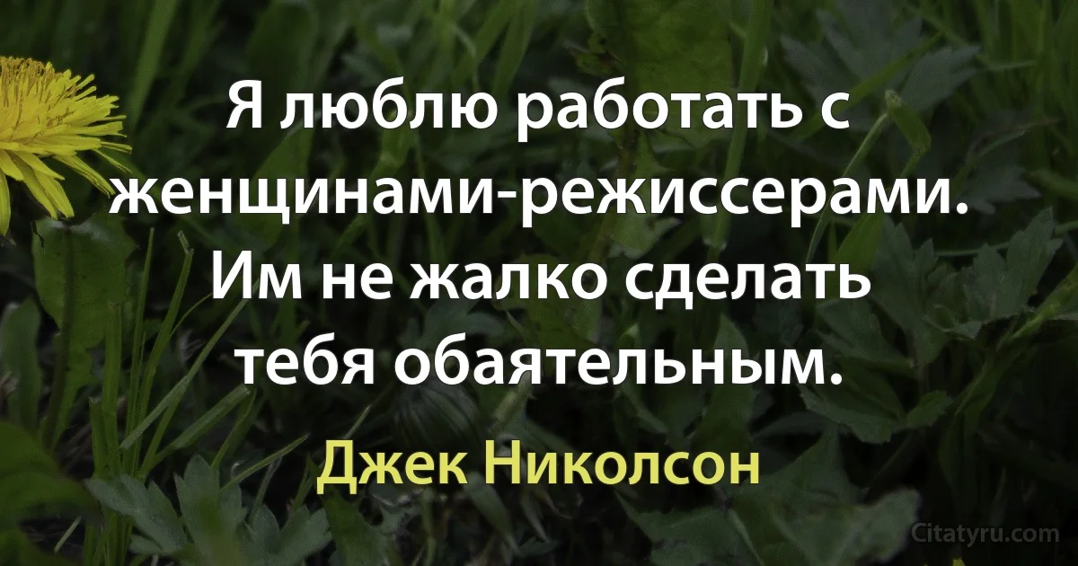 Я люблю работать с женщинами-режиссерами. Им не жалко сделать тебя обаятельным. (Джек Николсон)