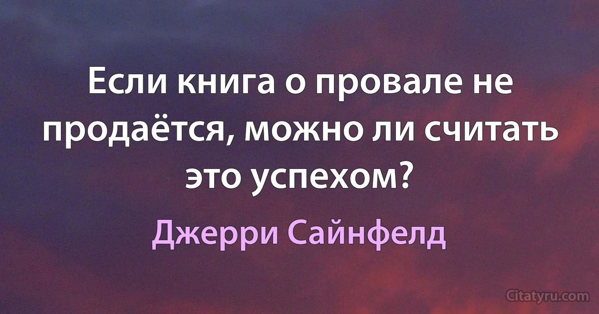 Если книга о провале не продаётся, можно ли считать это успехом? (Джерри Сайнфелд)