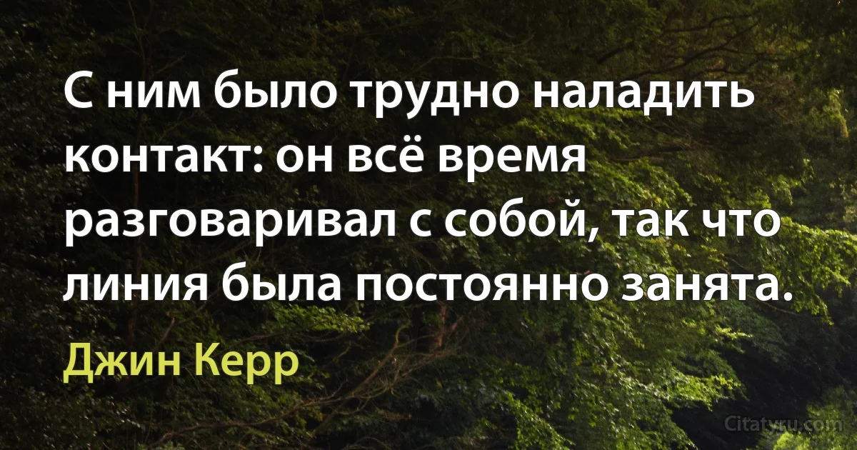 С ним было трудно наладить контакт: он всё время разговаривал с собой, так что линия была постоянно занята. (Джин Керр)