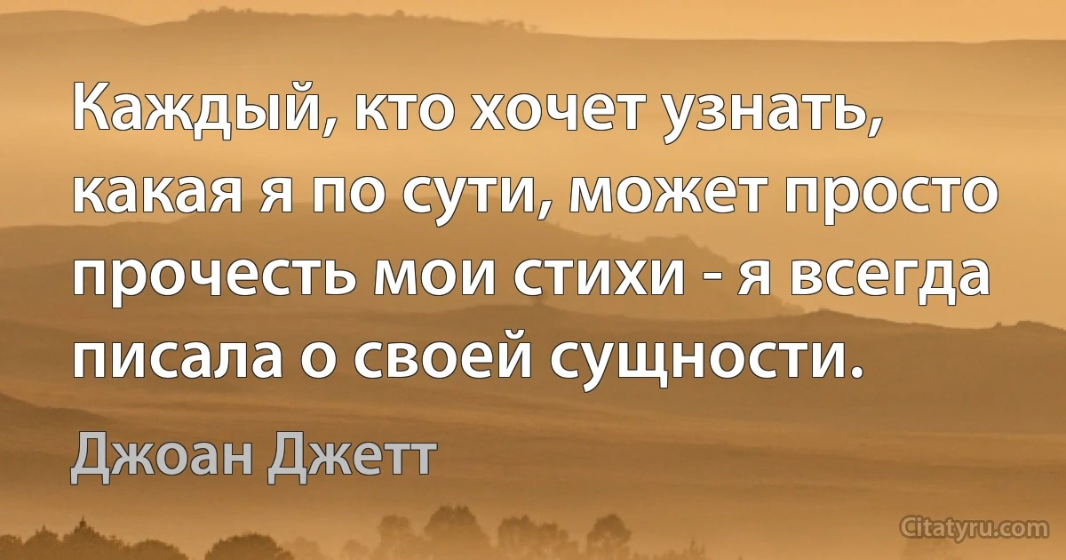 Каждый, кто хочет узнать, какая я по сути, может просто прочесть мои стихи - я всегда писала о своей сущности. (Джоан Джетт)