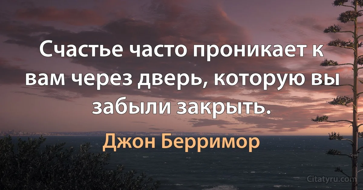 Счастье часто проникает к вам через дверь, которую вы забыли закрыть. (Джон Берримор)