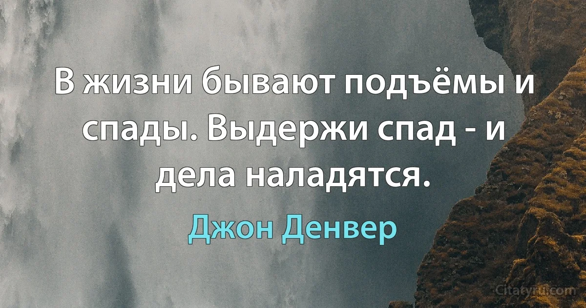 В жизни бывают подъёмы и спады. Выдержи спад - и дела наладятся. (Джон Денвер)