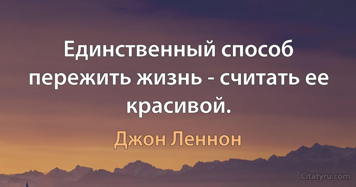 Единственный способ пережить жизнь - считать ее красивой. (Джон Леннон)