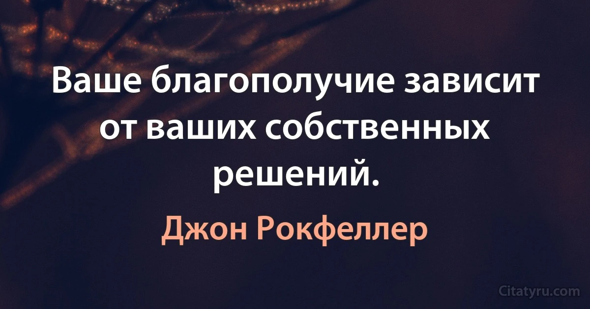 Ваше благополучие зависит от ваших собственных решений. (Джон Рокфеллер)