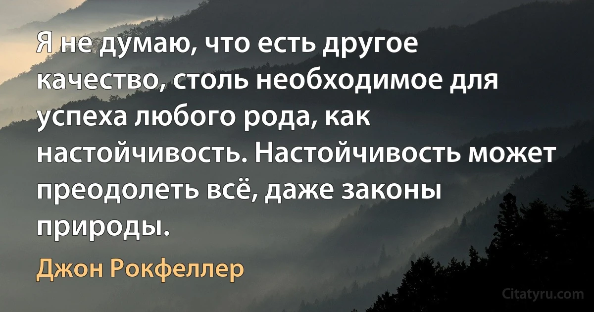 Я не думаю, что есть другое качество, столь необходимое для успеха любого рода, как настойчивость. Настойчивость может преодолеть всё, даже законы природы. (Джон Рокфеллер)