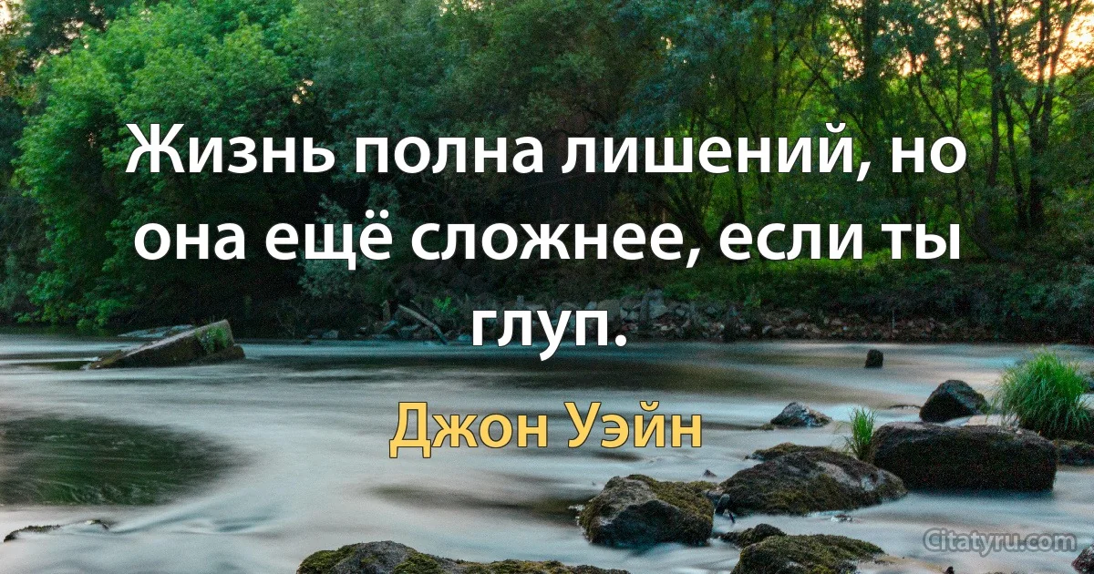 Жизнь полна лишений, но она ещё сложнее, если ты глуп. (Джон Уэйн)